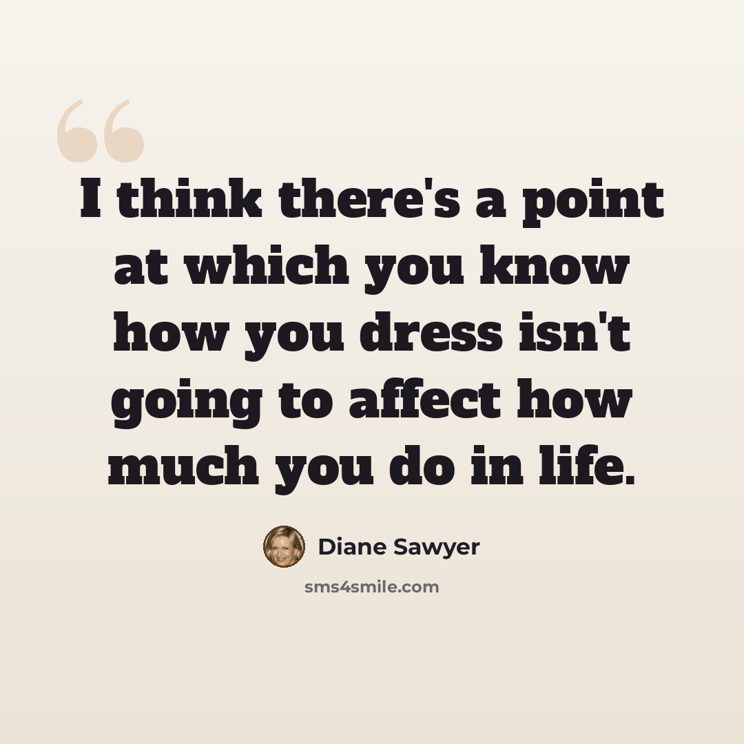 “I think there's a point at which you know how you dress isn't going to affect how much you do in life.” quote by Diane Sawyer