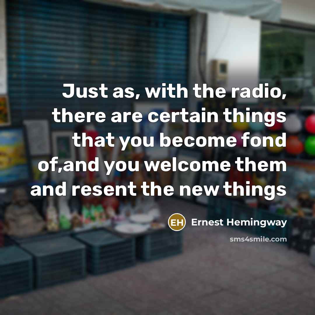 “Just as, with the radio, there are certain things that you become fond of,and you welcome them and resent the new things” quote by Ernest Hemingway