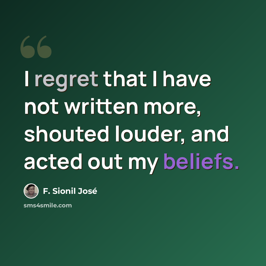 “I regret that I have not written more, shouted louder, and acted out my beliefs.” quote by F. Sionil Jose