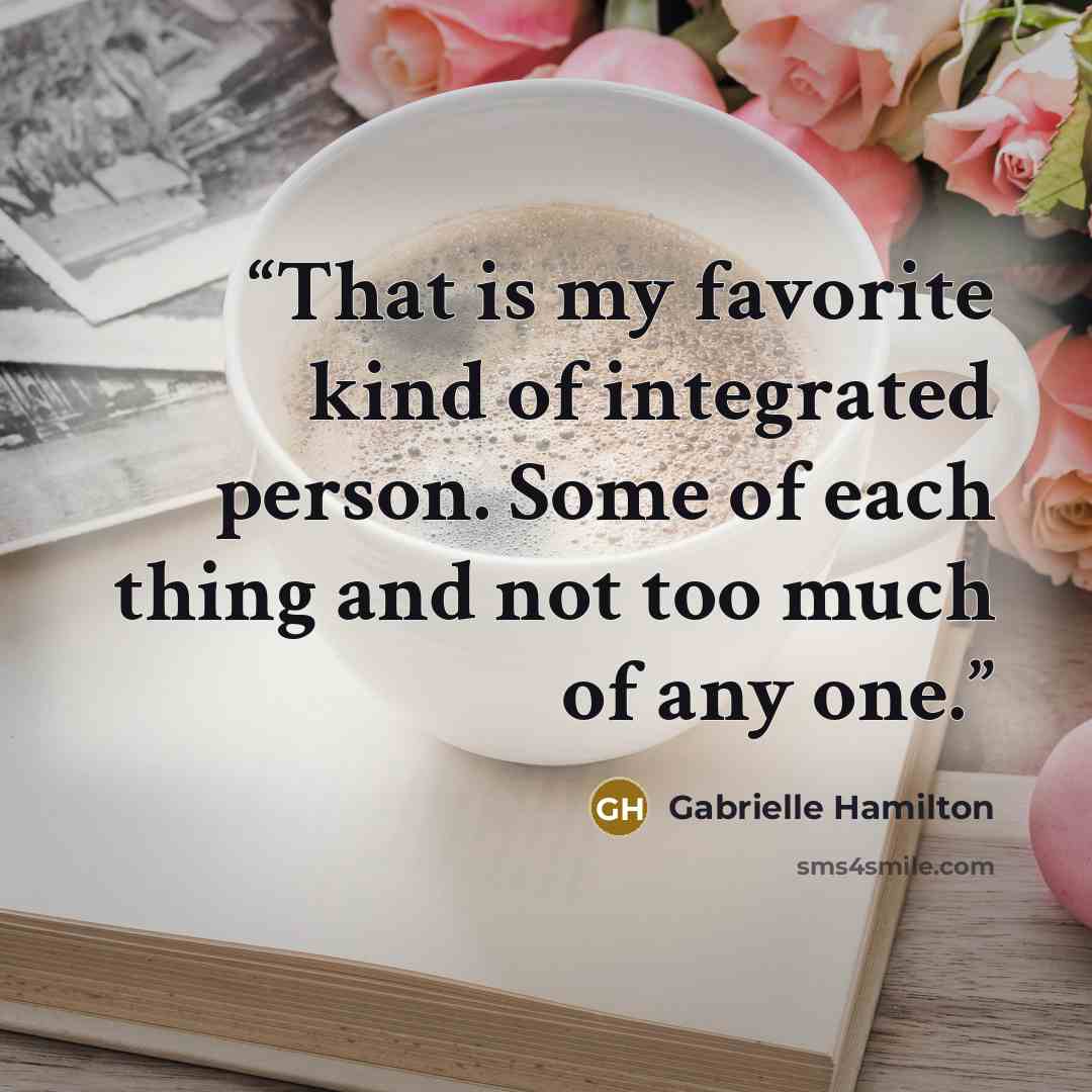 “That is my favorite kind of integrated person. Some of each thing and not too much of any one.” quote by Gabrielle Hamilton