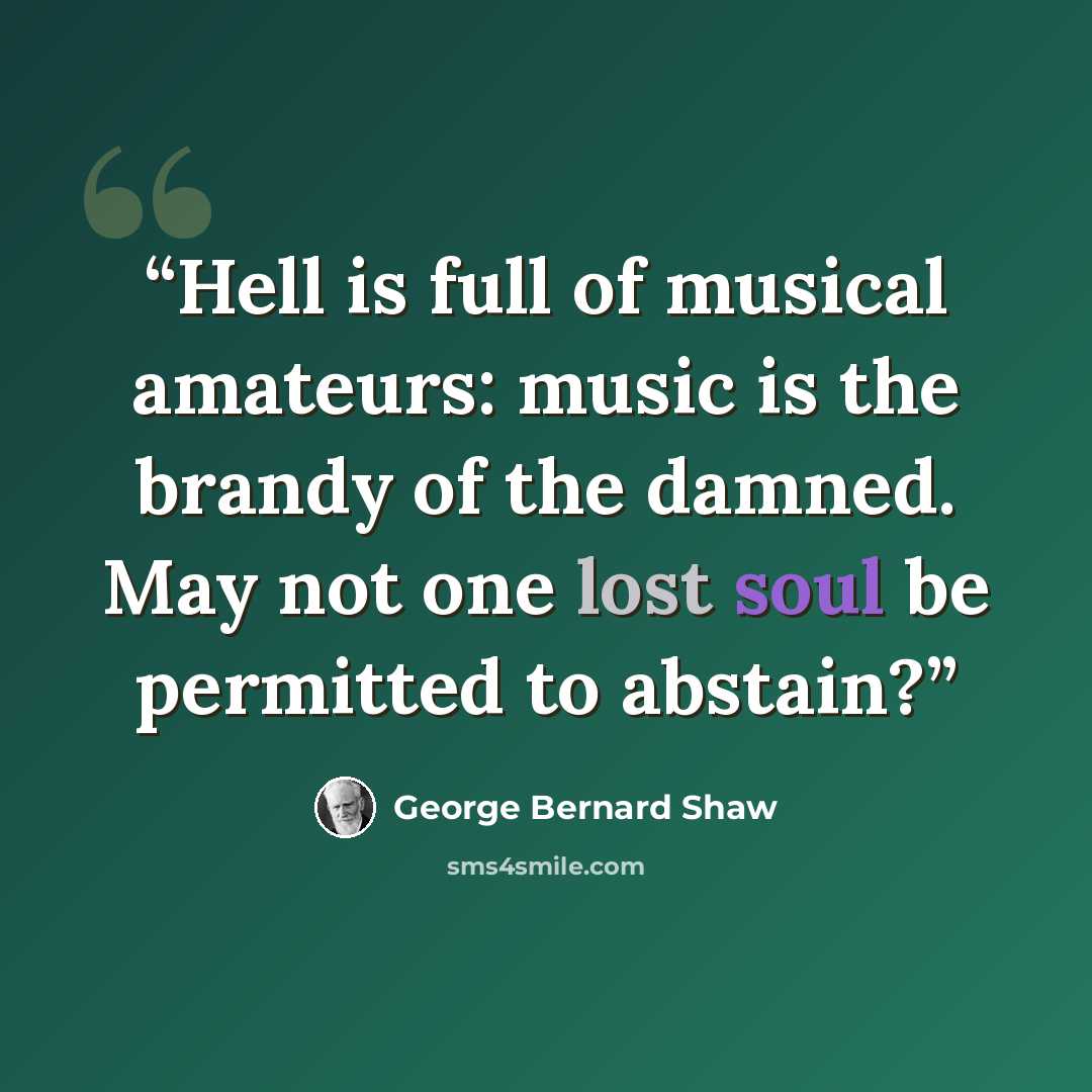 “Hell is full of musical amateurs: music is the brandy of the damned. May not one lost soul be permitted to abstain?” quote by George Bernard Shaw