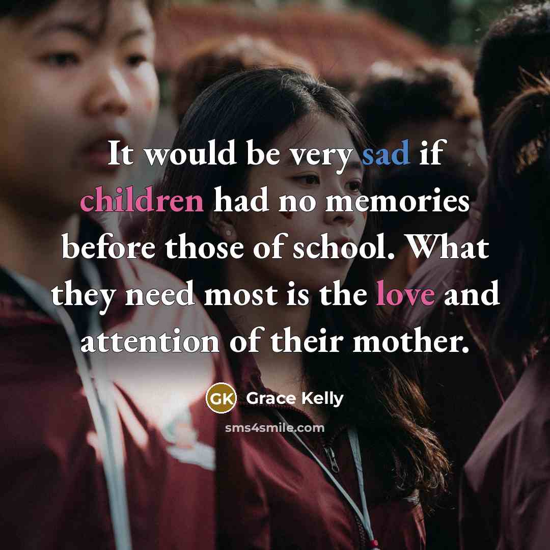 “It would be very sad if children had no memories before those of school. What they need most is the love and attention of their mother.” quote by Grace Kelly