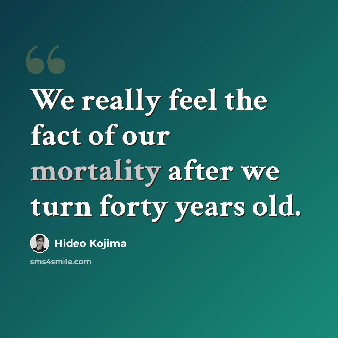 “We really feel the fact of our mortality after we turn forty years old.” quote by Hideo Kojima