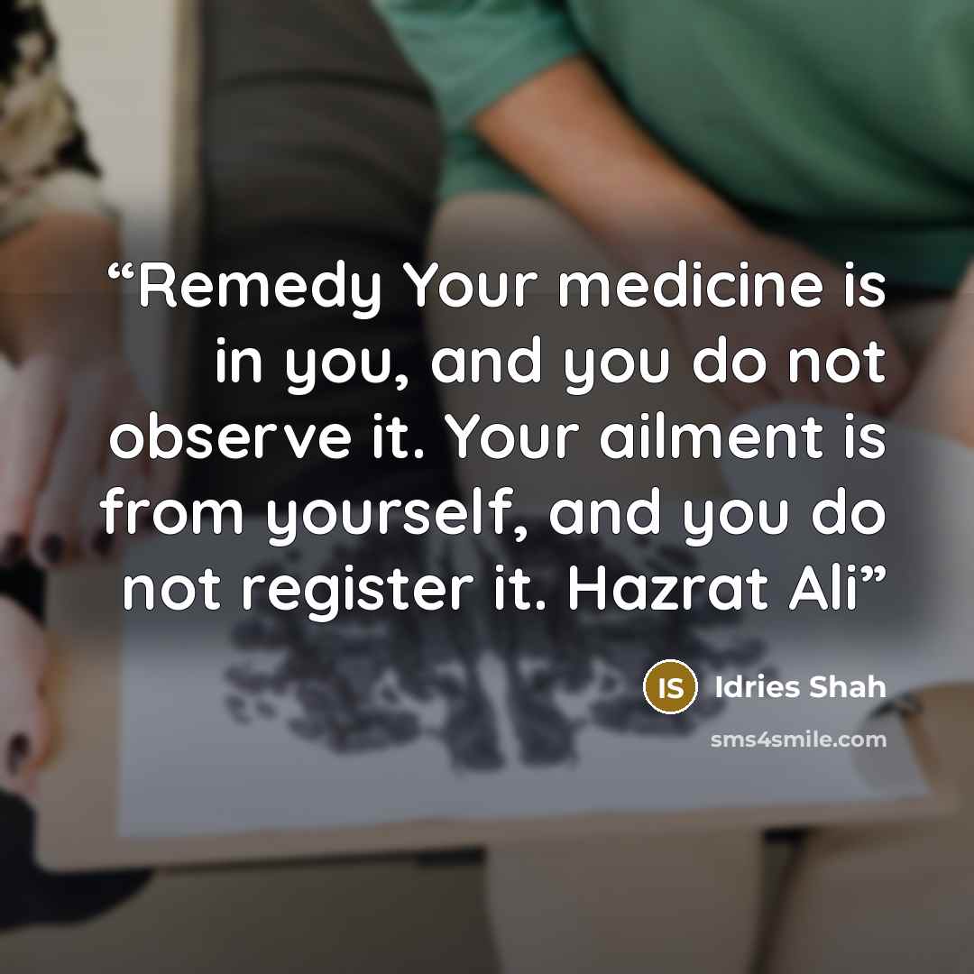 “Remedy Your medicine is in you, and you do not observe it. Your ailment is from yourself, and you do not register it. Hazrat Ali” quote by Idries Shah