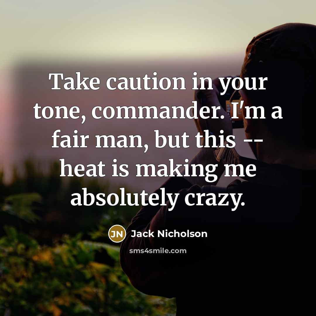 “Take caution in your tone, commander. I'm a fair man, but this -- heat is making me absolutely crazy.” quote by Jack Nicholson
