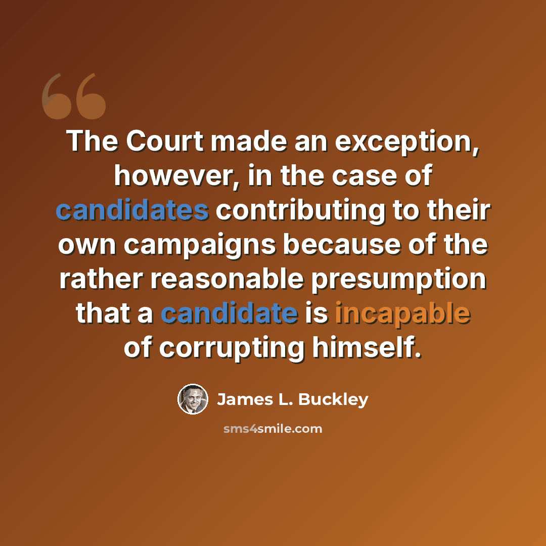 “The Court made an exception, however, in the case of candidates contributing to their own campaigns because of the rather reasonable presumption that a candidate is incapable of corrupting himself.” quote by James L. Buckley