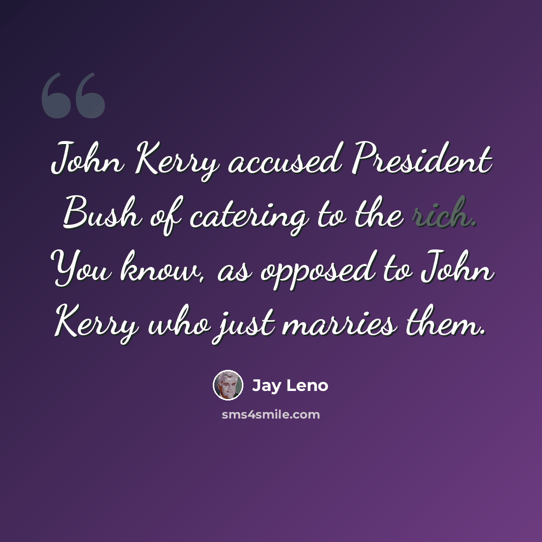 “John Kerry accused President Bush of catering to the rich. You know, as opposed to John Kerry who just marries them.” quote by Jay Leno