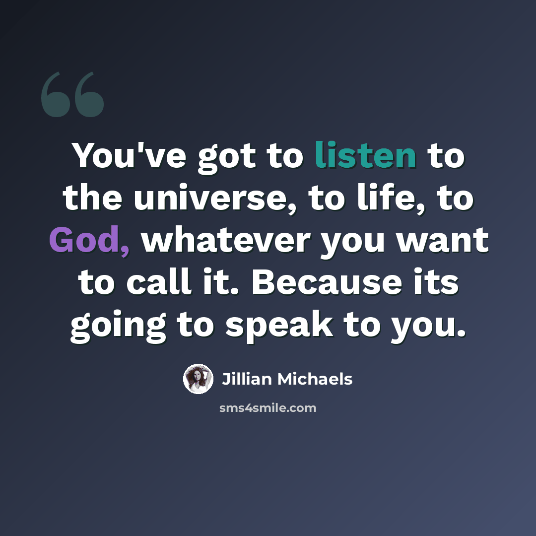 “You've got to listen to the universe, to life, to God, whatever you want to call it. Because its going to speak to you.” quote by Jillian Michaels