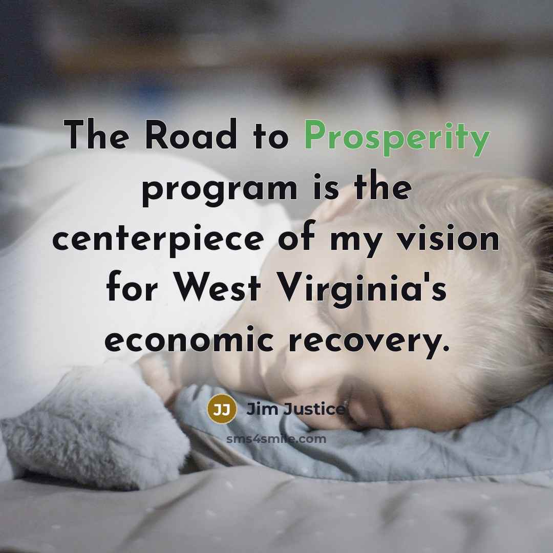 “The Road to Prosperity program is the centerpiece of my vision for West Virginia's economic recovery.” quote by Jim Justice