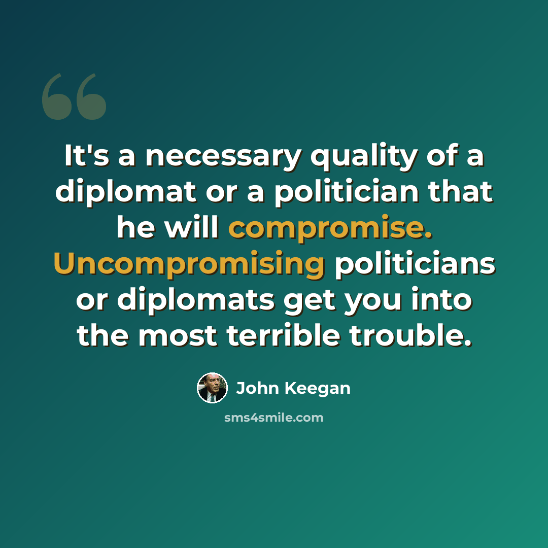 “It's a necessary quality of a diplomat or a politician that he will compromise. Uncompromising politicians or diplomats get you into the most terrible trouble.” quote by John Keegan