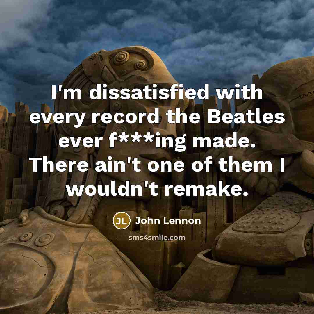 “I'm dissatisfied with every record the Beatles ever f***ing made. There ain't one of them I wouldn't remake.” quote by John Lennon