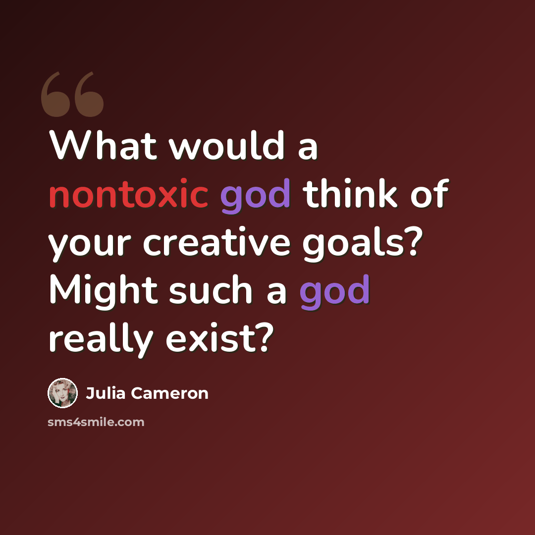 “What would a nontoxic god think of your creative goals? Might such a god really exist?” quote by Julia Cameron