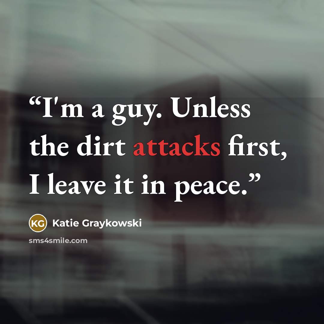 “I'm a guy. Unless the dirt attacks first, I leave it in peace.” quote by Katie Graykowski