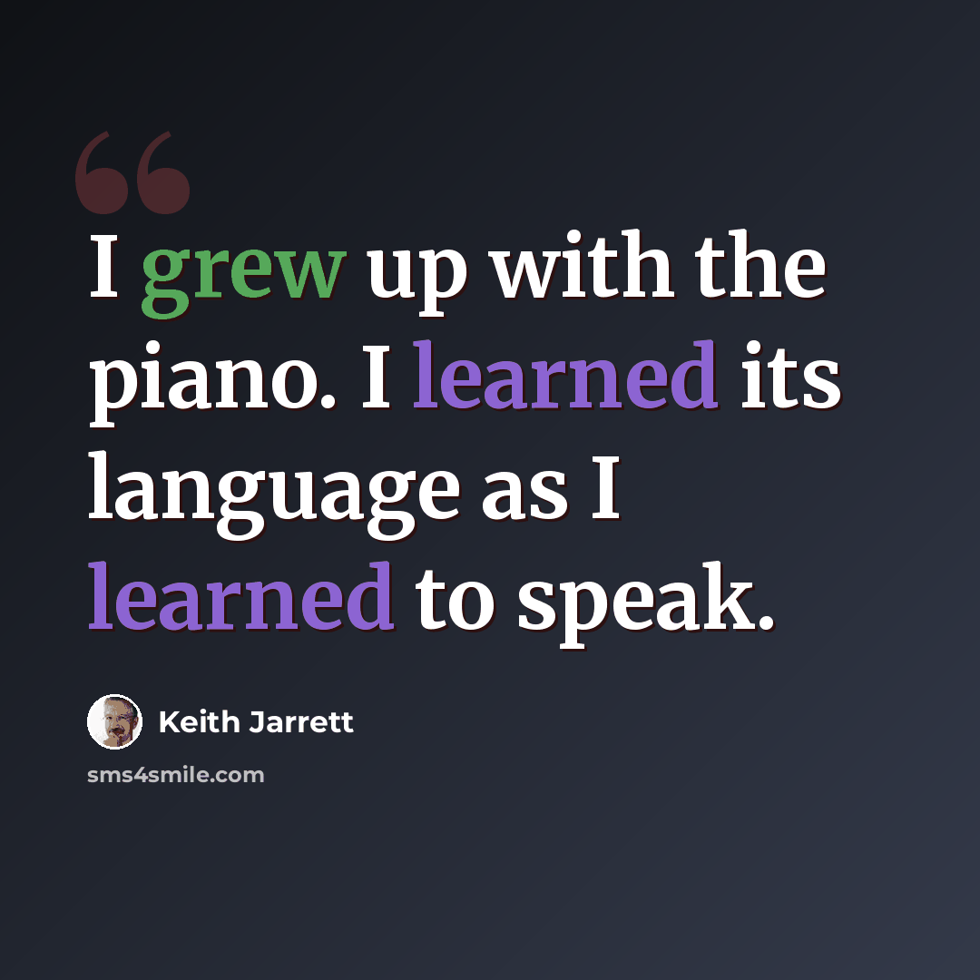 “I grew up with the piano. I learned its language as I learned to speak.” quote by Keith Jarrett