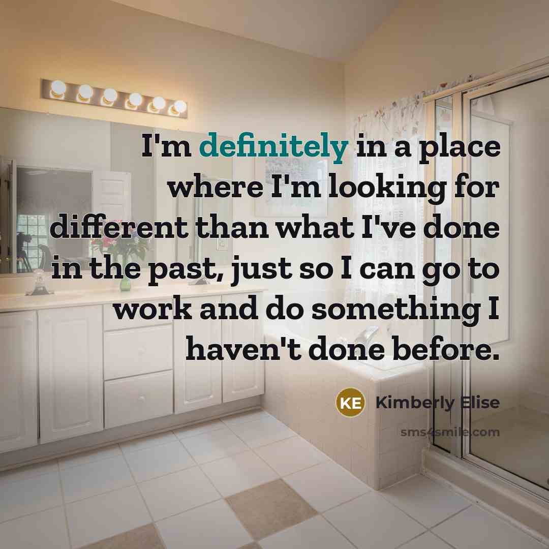 “I'm definitely in a place where I'm looking for different than what I've done in the past, just so I can go to work and do something I haven't done before.” quote by Kimberly Elise