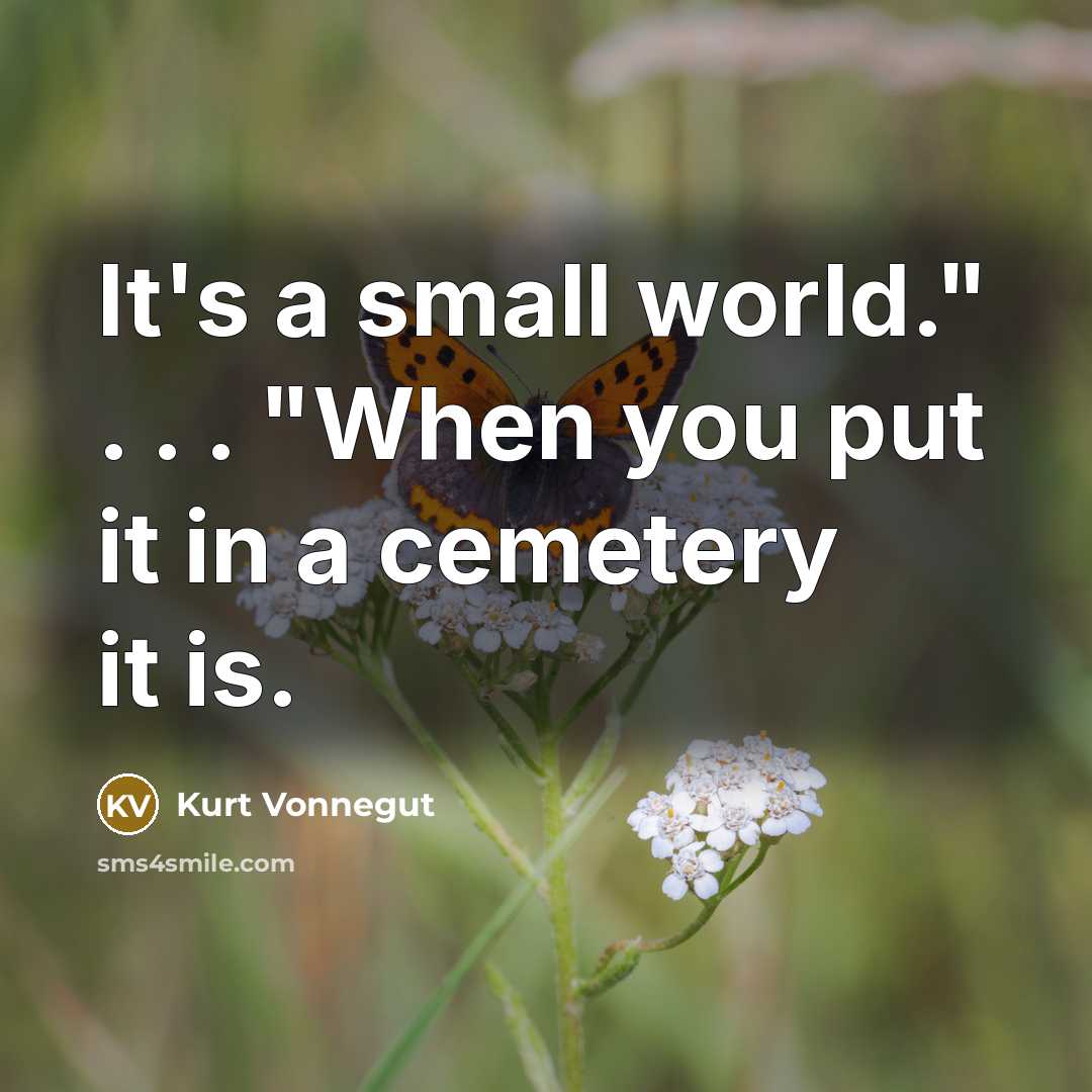 “It's a small world." . . . "When you put it in a cemetery it is.” quote by Kurt Vonnegut