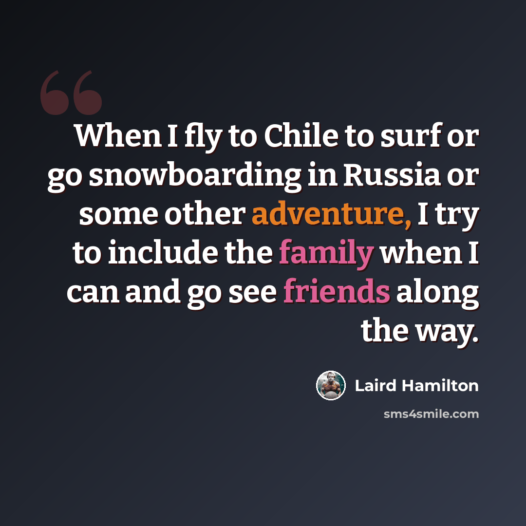 “When I fly to Chile to surf or go snowboarding in Russia or some other adventure, I try to include the family when I can and go see friends along the way.” quote by Laird Hamilton