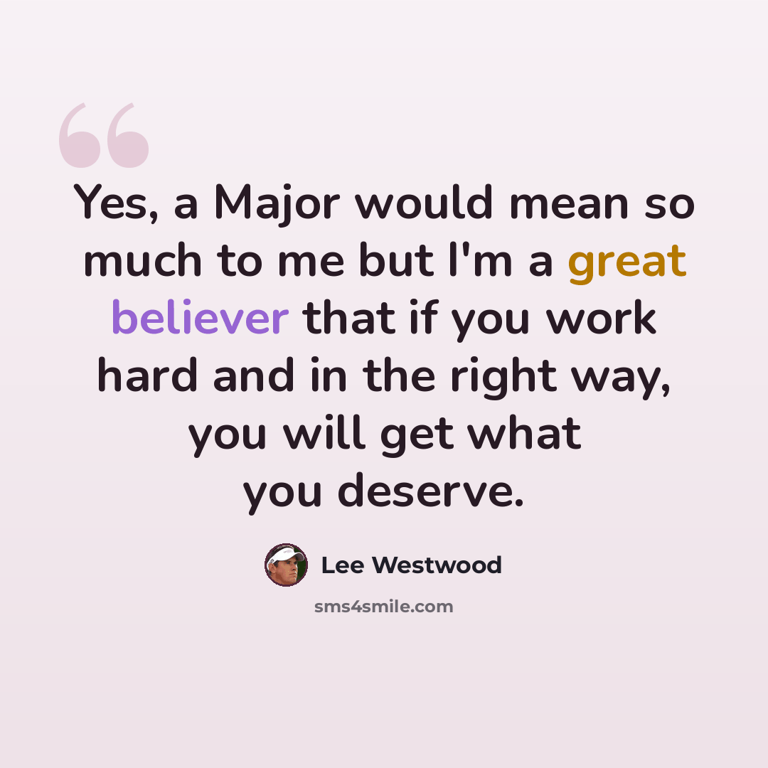 “Yes, a Major would mean so much to me but I'm a great believer that if you work hard and in the right way, you will get what you deserve.” quote by Lee Westwood
