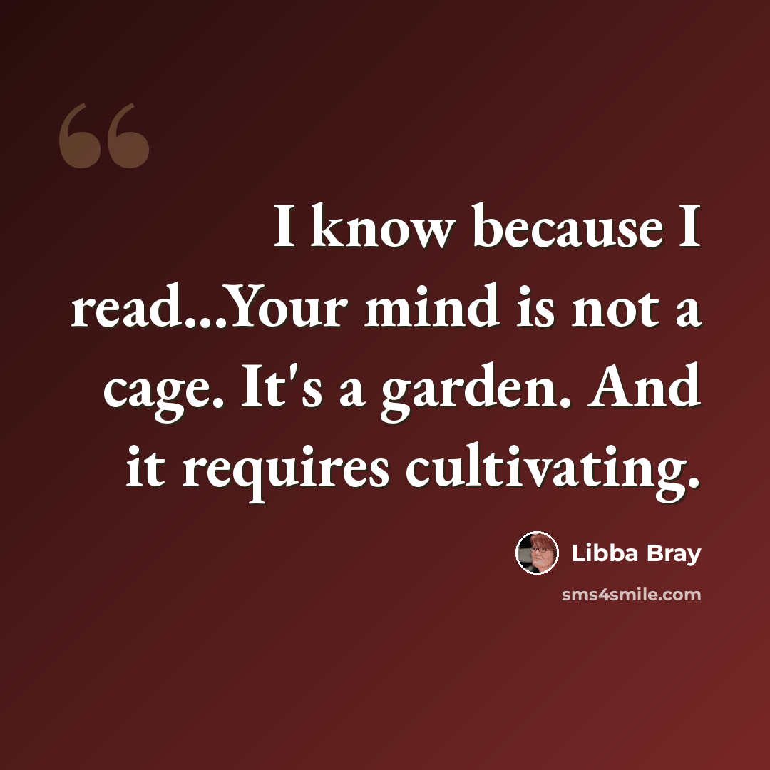 “I know because I read...Your mind is not a cage. It's a garden. And it requires cultivating.” quote by Libba Bray