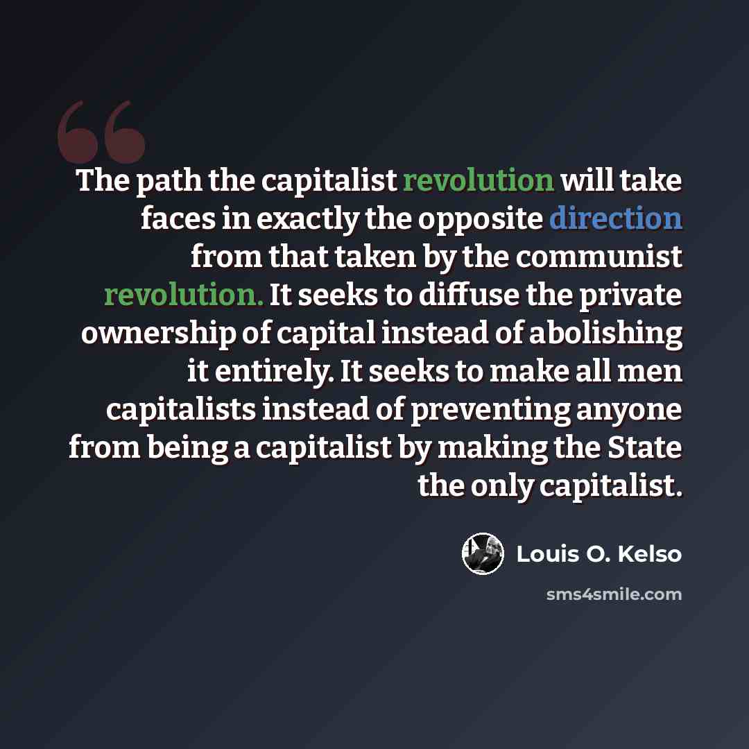 “The path the capitalist revolution will take faces in exactly the opposite direction from that taken by the communist revolution. It seeks to diffuse the private ownership of capital instead of abolishing it entirely. It seeks to make all men capitalists instead of preventing anyone from being a…” quote by Louis O. Kelso