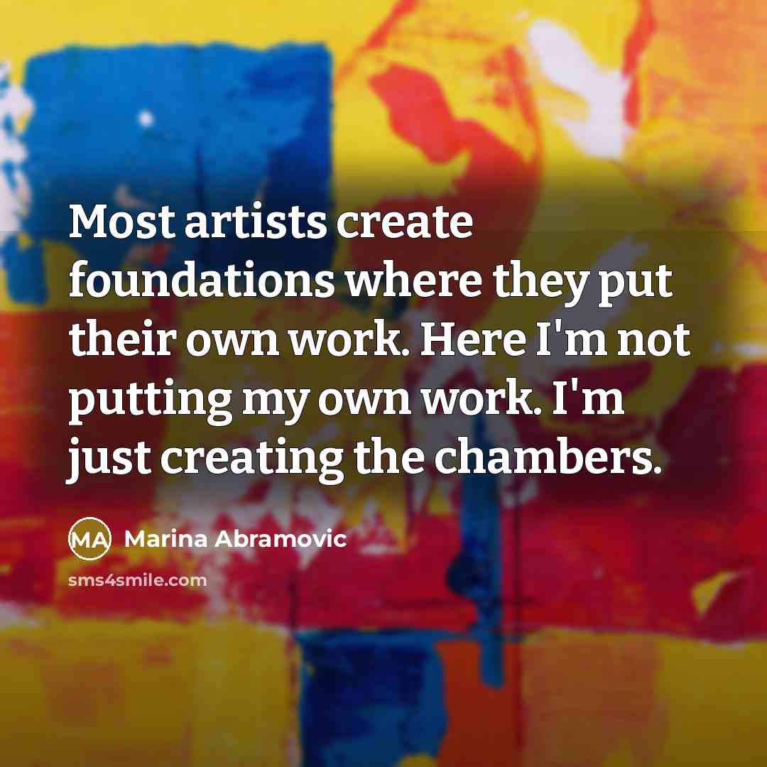 “Most artists create foundations where they put their own work. Here I'm not putting my own work. I'm just creating the chambers.” quote by Marina Abramovic