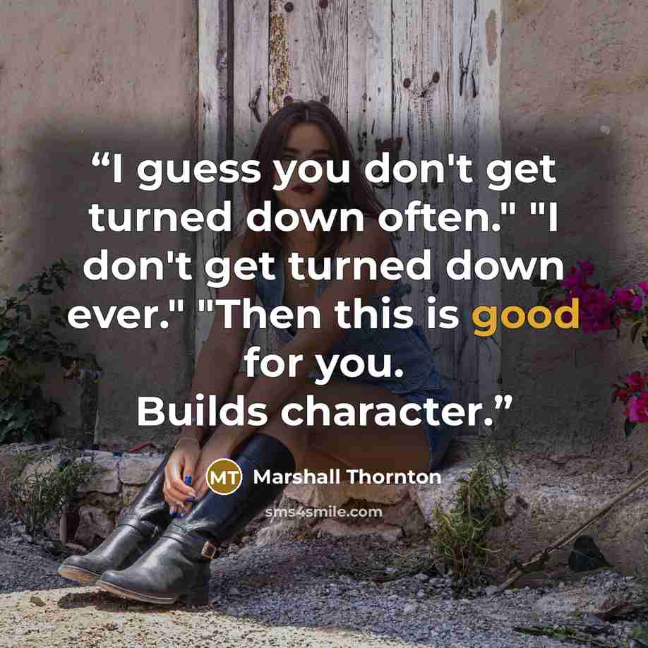 “I guess you don't get turned down often." "I don't get turned down ever." "Then this is good for you. Builds character.” quote by Marshall Thornton