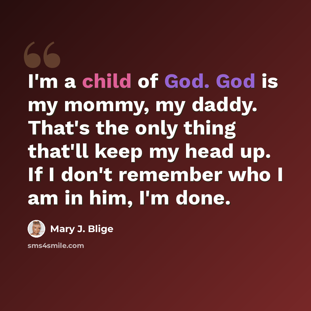 “I'm a child of God. God is my mommy, my daddy. That's the only thing that'll keep my head up. If I don't remember who I am in him, I'm done.” quote by Mary J. Blige