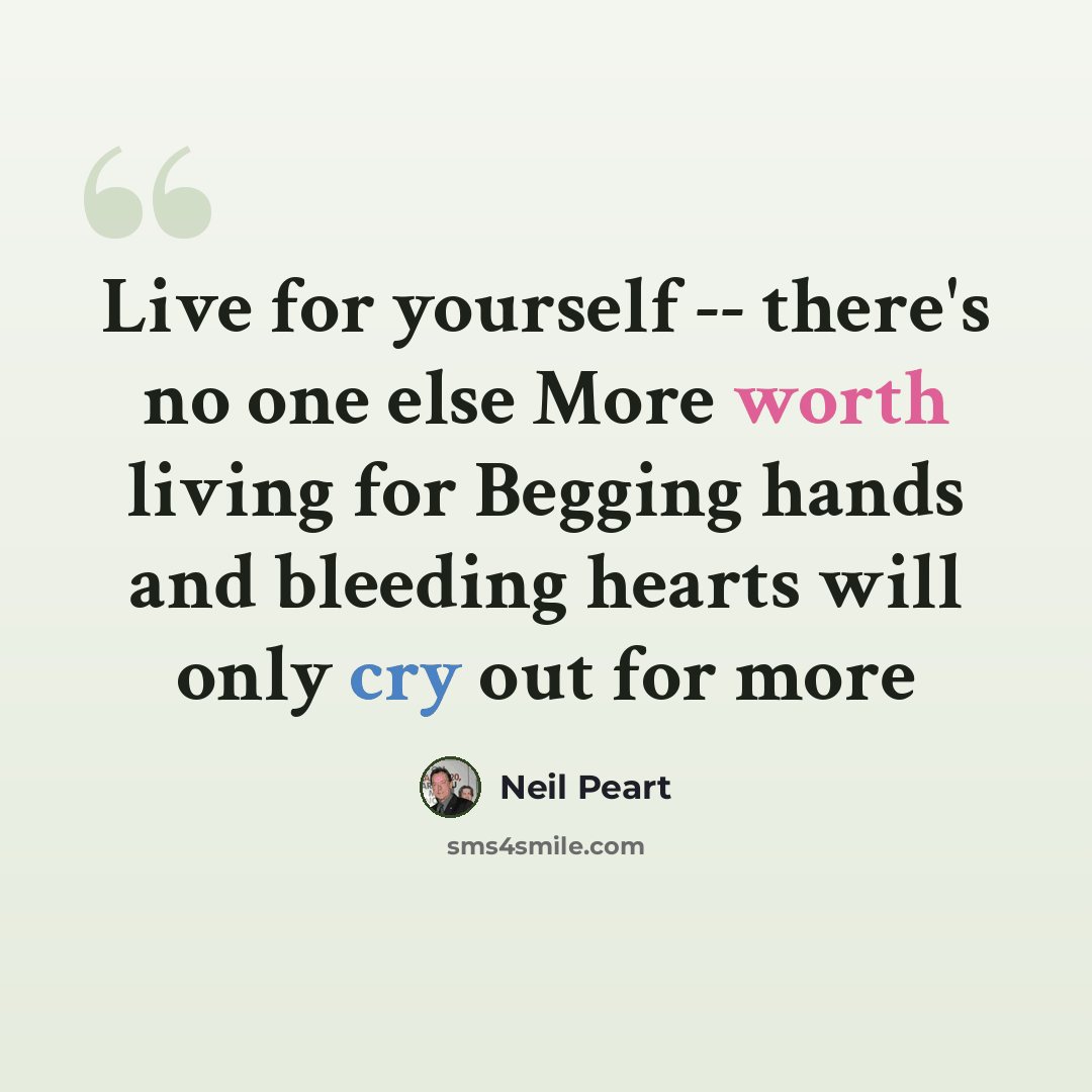 “Live for yourself -- there's no one else More worth living for Begging hands and bleeding hearts will only cry out for more” quote by Neil Peart