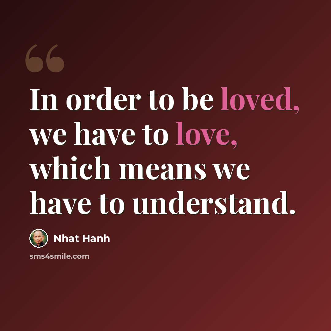 “In order to be loved, we have to love, which means we have to understand.” quote by Nhat Hanh