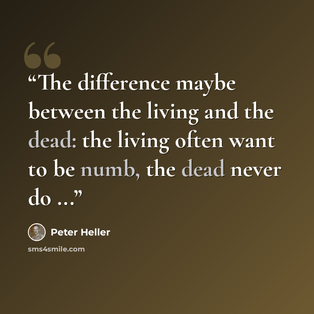 “The difference maybe between the living and the dead: the living often want to be numb, the dead never do ...” quote by Peter Heller