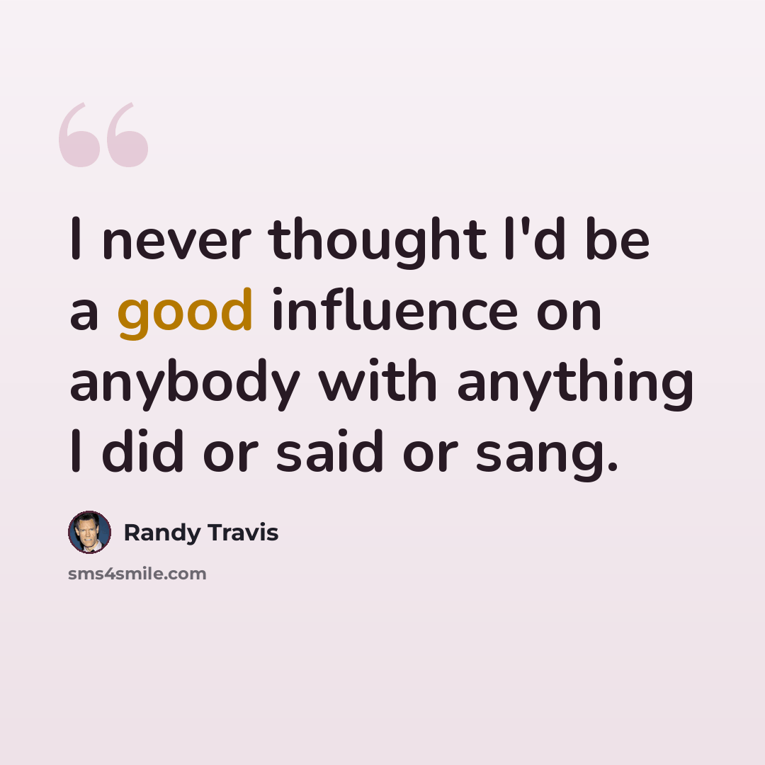 “I never thought I'd be a good influence on anybody with anything I did or said or sang.” quote by Randy Travis