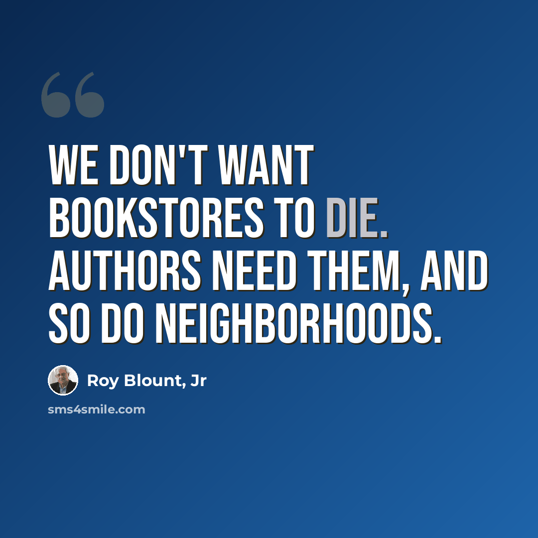 “We don't want bookstores to die. Authors need them, and so do neighborhoods.” quote by Roy Blount, Jr