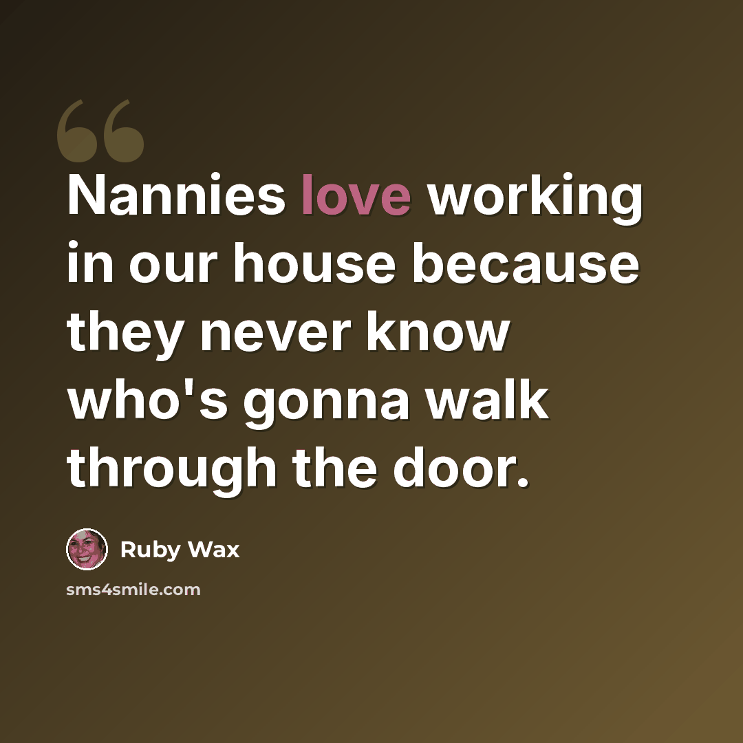 “Nannies love working in our house because they never know who's gonna walk through the door.” quote by Ruby Wax