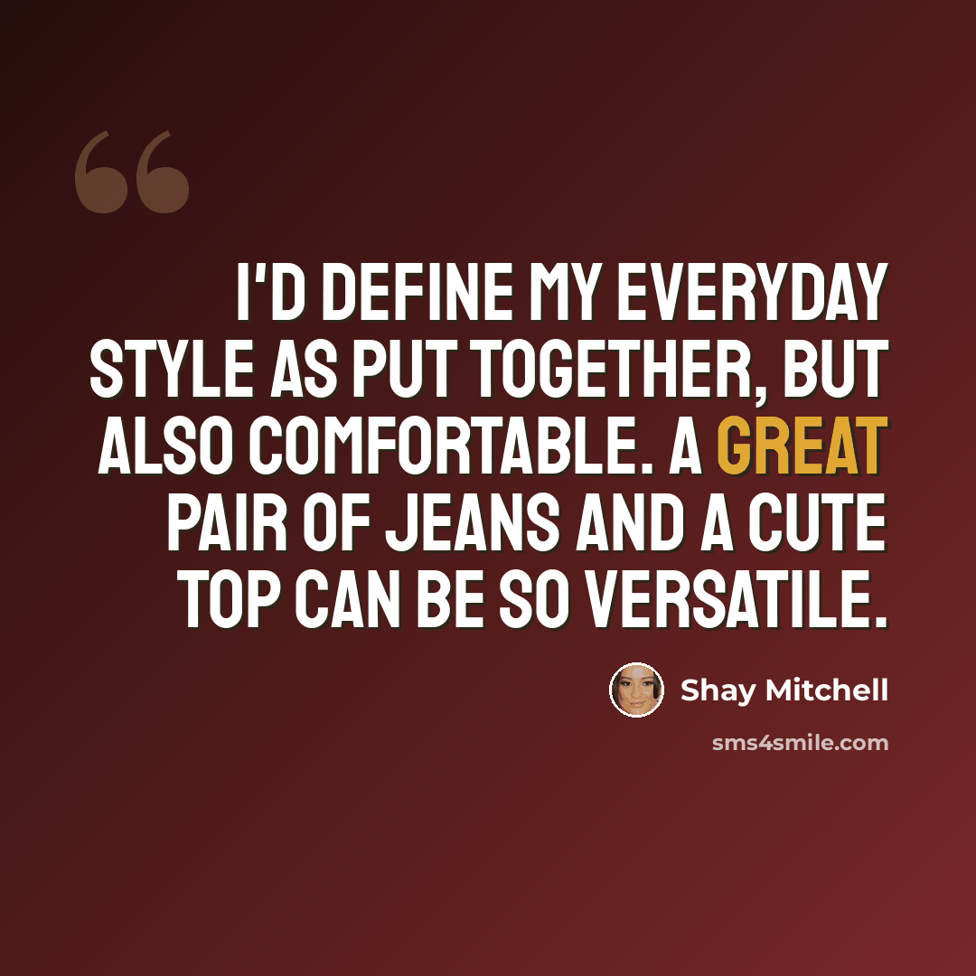 “I'd define my everyday style as put together, but also comfortable. A great pair of jeans and a cute top can be so versatile.” quote by Shay Mitchell