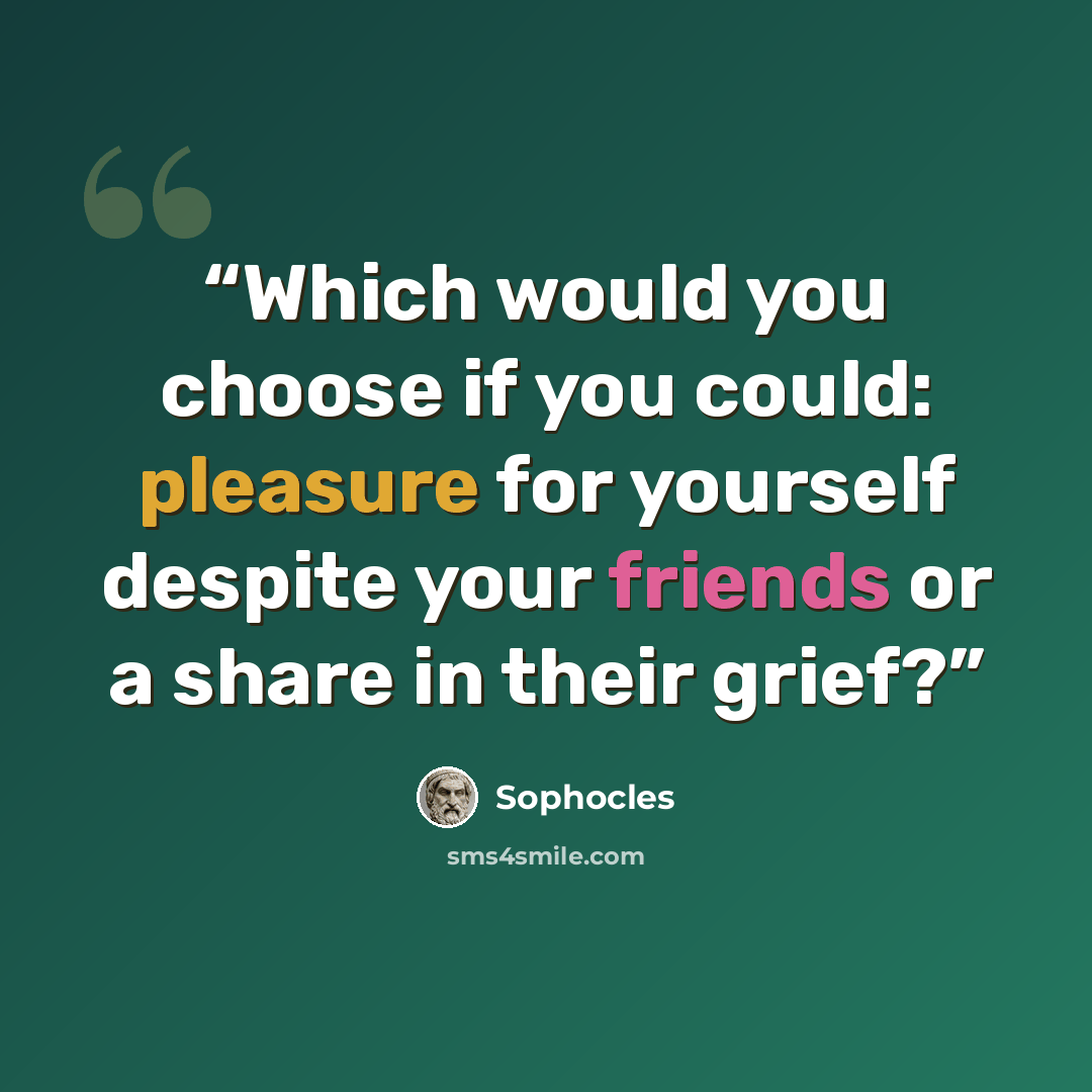 “Which would you choose if you could: pleasure for yourself despite your friends or a share in their grief?” quote by Sophocles