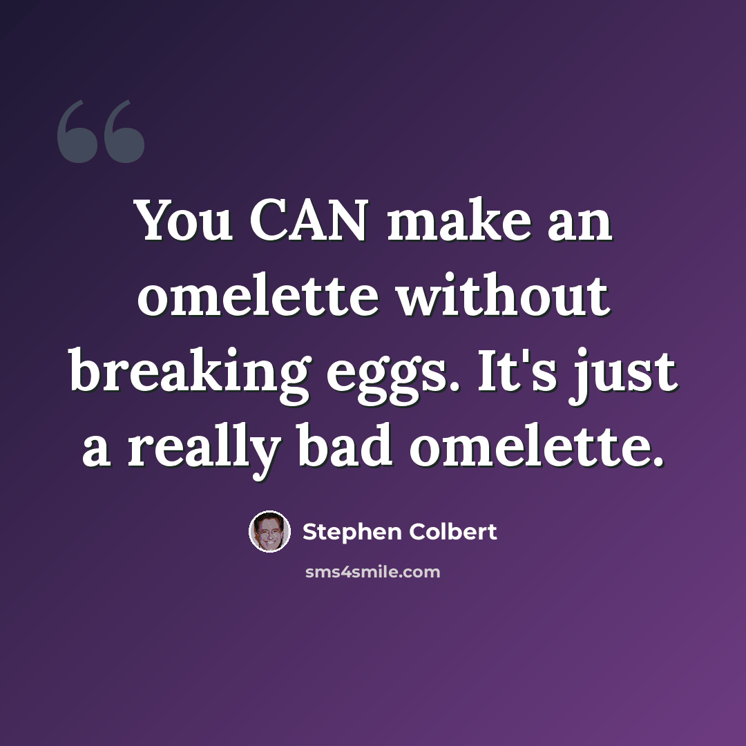 “You CAN make an omelette without breaking eggs. It's just a really bad omelette.” quote by Stephen Colbert
