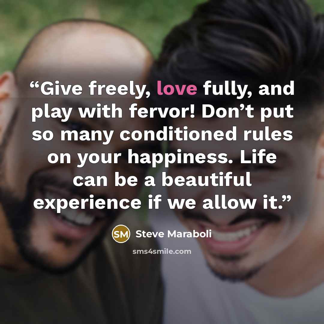 “Give freely, love fully, and play with fervor! Don’t put so many conditioned rules on your happiness. Life can be a beautiful experience if we allow it.” quote by Steve Maraboli
