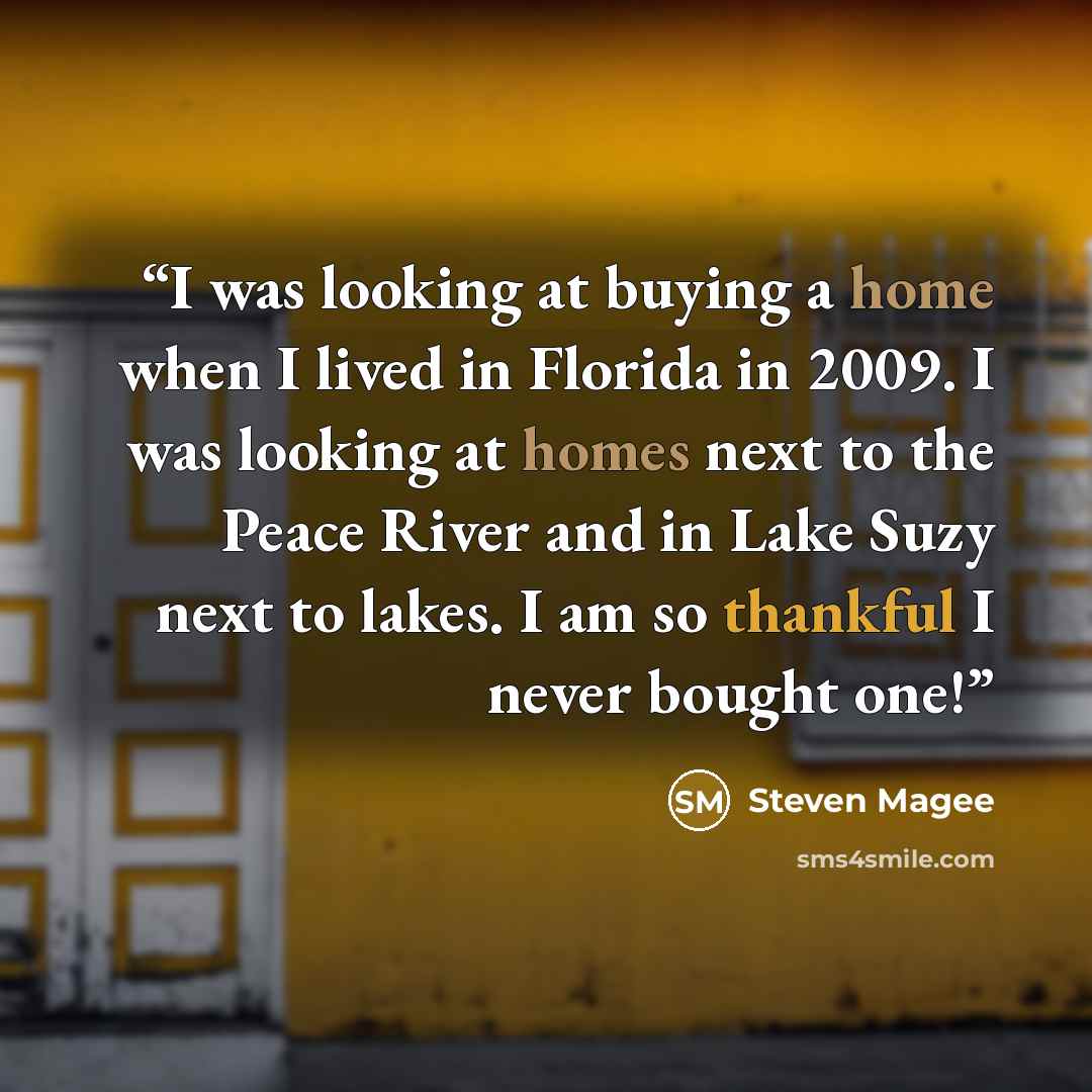 “I was looking at buying a home when I lived in Florida in 2009. I was looking at homes next to the Peace River and in Lake Suzy next to lakes. I am so thankful I never bought one!” quote by Steven Magee