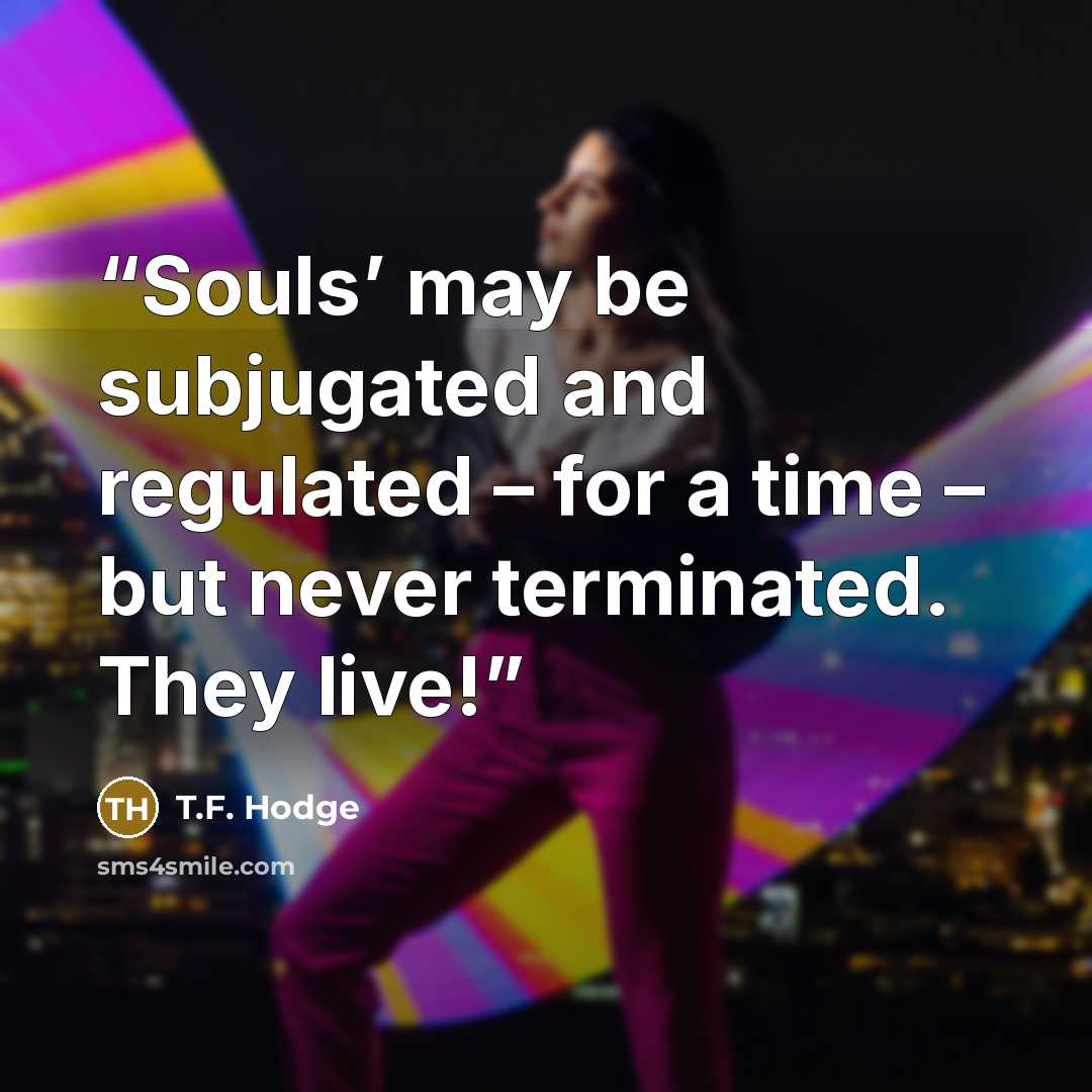 “Souls’ may be subjugated and regulated – for a time – but never terminated. They live!” quote by T.F. Hodge