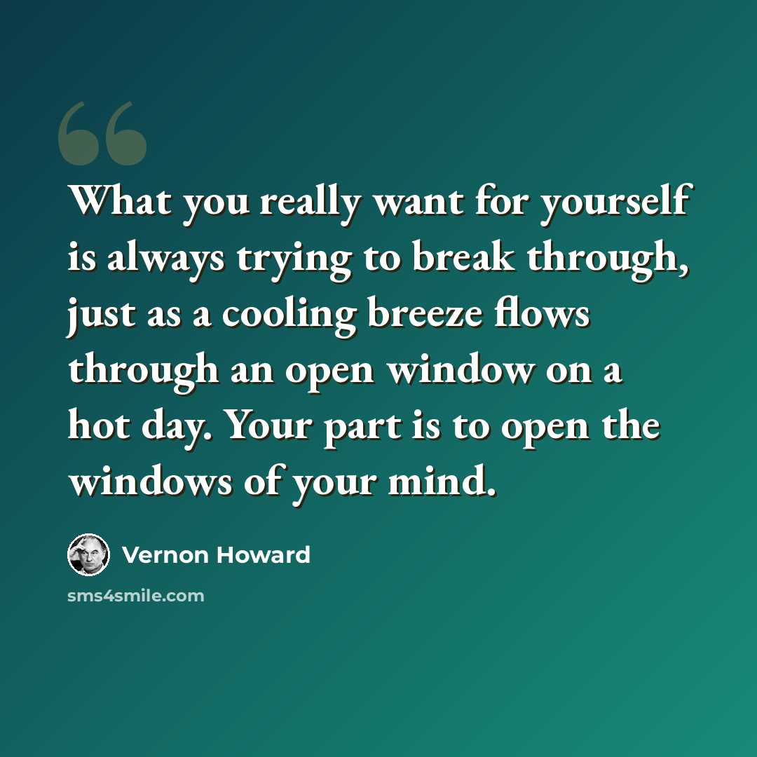 “What you really want for yourself is always trying to break through, just as a cooling breeze flows through an open window on a hot day. Your part is to open the windows of your mind.” quote by Vernon Howard