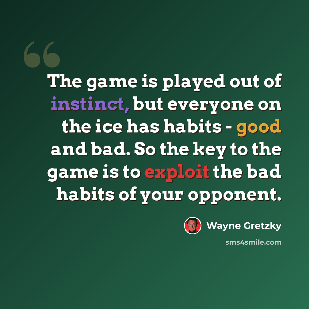 “The game is played out of instinct, but everyone on the ice has habits - good and bad. So the key to the game is to exploit the bad habits of your opponent.” quote by Wayne Gretzky