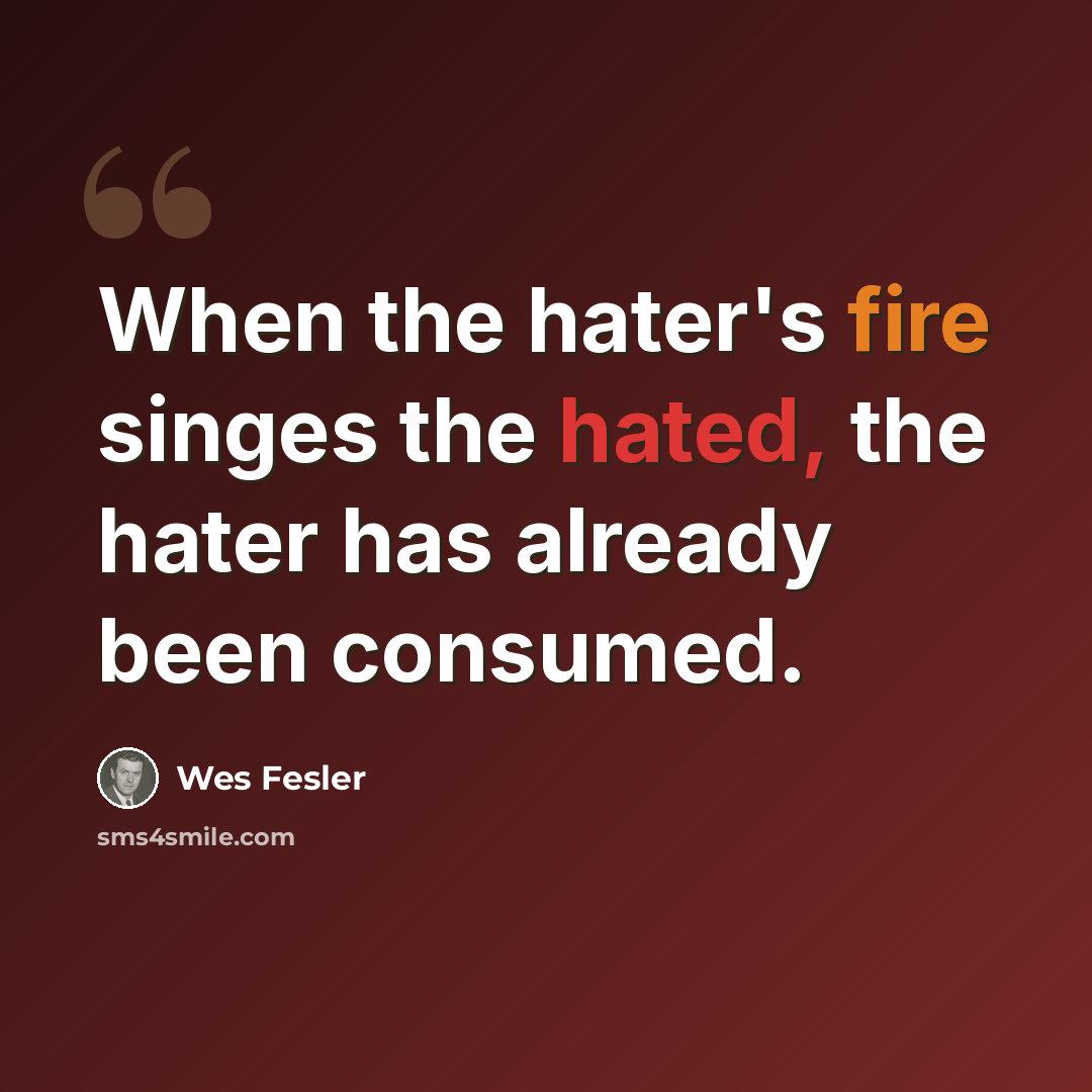 “When the hater's fire singes the hated, the hater has already been consumed.” quote by Wes Fesler
