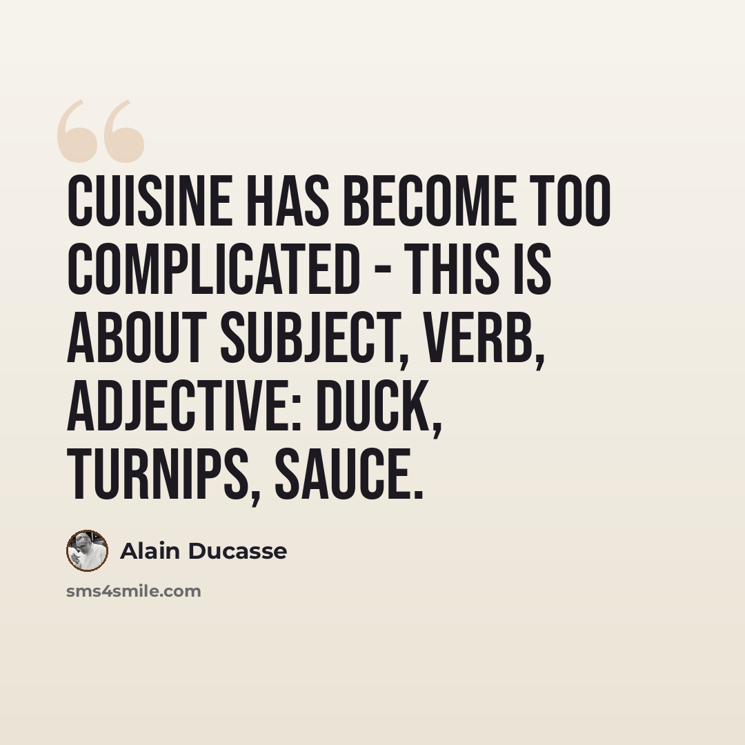 “Cuisine has become too complicated - this is about subject, verb, adjective: duck, turnips, sauce.” quote by Alain Ducasse