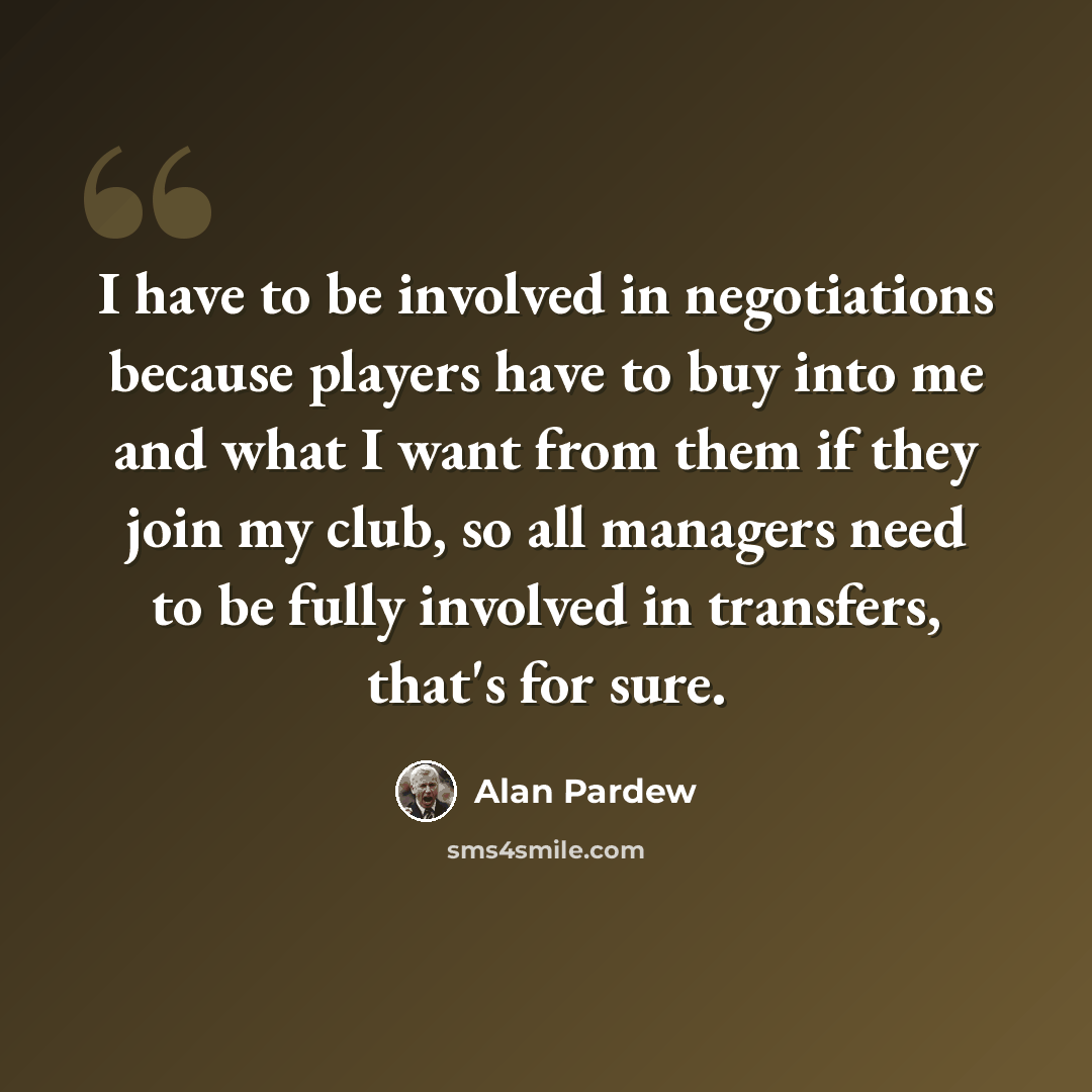 “I have to be involved in negotiations because players have to buy into me and what I want from them if they join my club, so all managers need to be fully involved in transfers, that's for sure.” quote by Alan Pardew