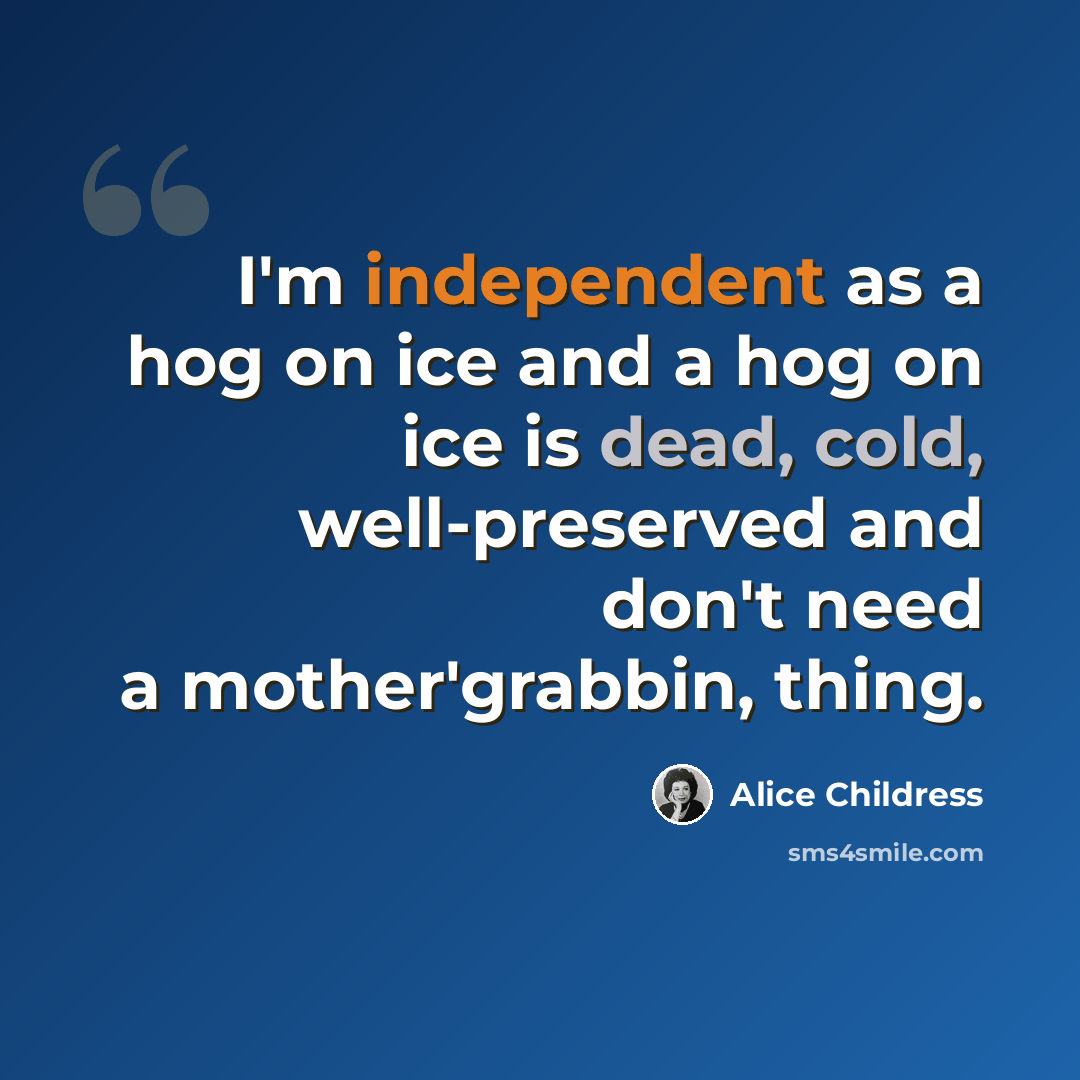 “I'm independent as a hog on ice and a hog on ice is dead, cold, well-preserved and don't need a mother'grabbin, thing.” quote by Alice Childress