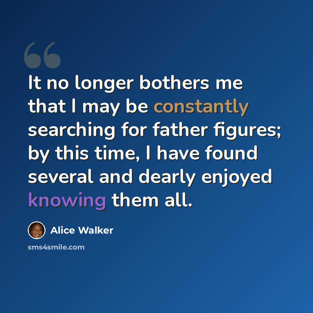 “It no longer bothers me that I may be constantly searching for father figures; by this time, I have found several and dearly enjoyed knowing them all.” quote by Alice Walker