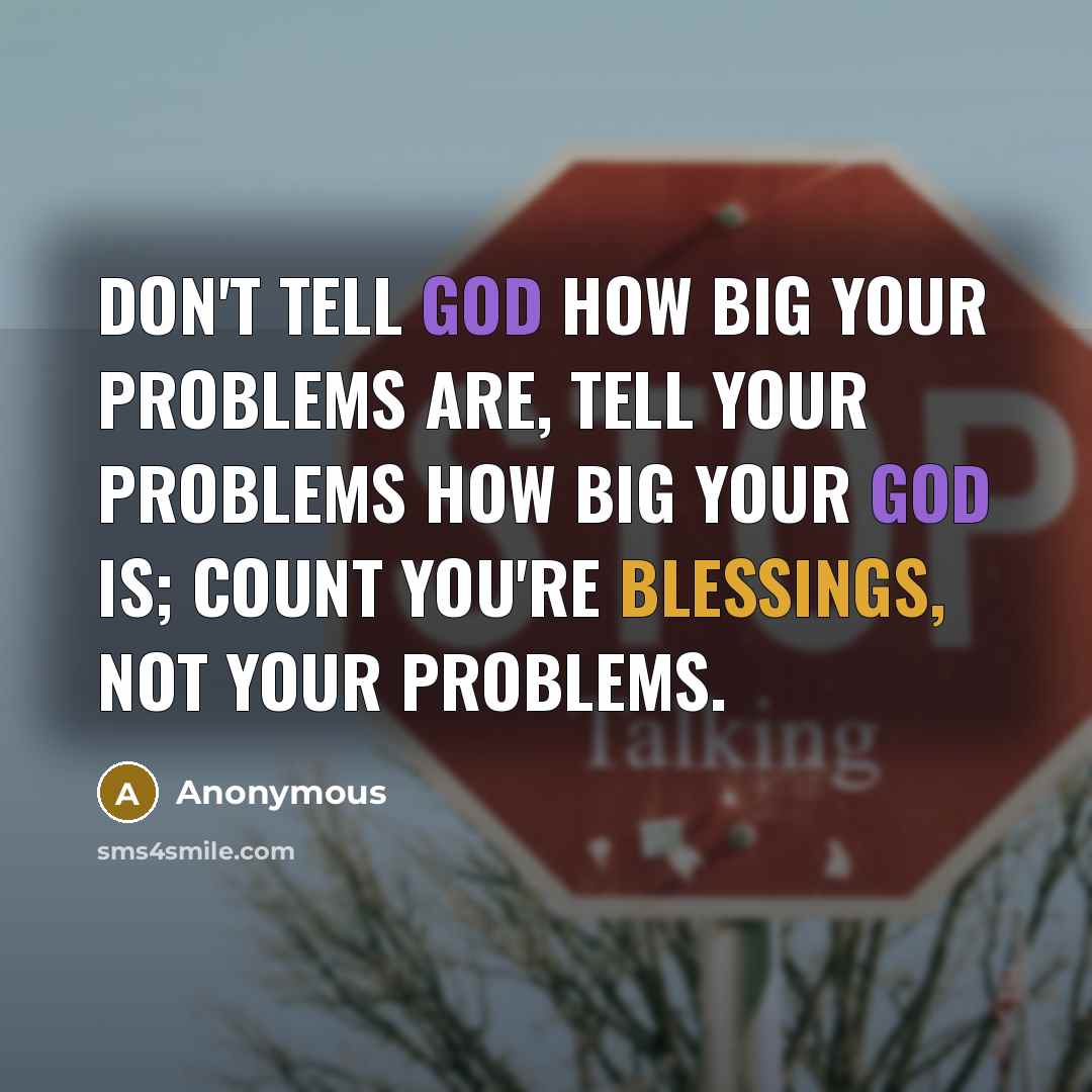 “Don't tell God how big your problems are, tell your problems how big your God is; count you're blessings, not your problems.” quote by Anonymous