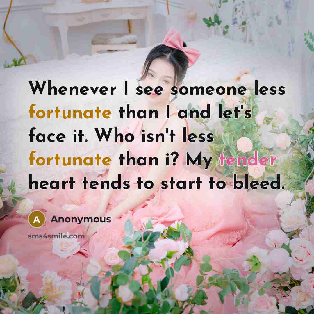 “Whenever I see someone less fortunate than I and let's face it. Who isn't less fortunate than i? My tender heart tends to start to bleed.” quote by Anonymous