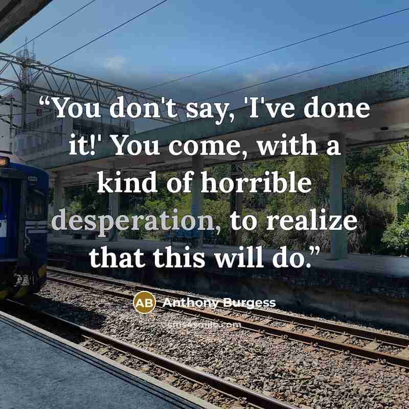 “You don't say, 'I've done it!' You come, with a kind of horrible desperation, to realize that this will do.” quote by Anthony Burgess