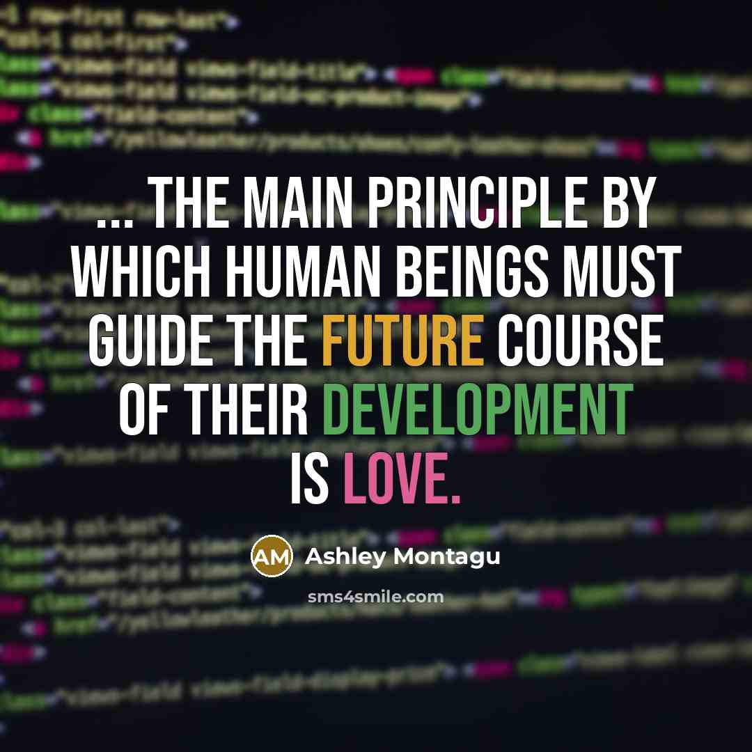 “... the main principle by which human beings must guide the future course of their development is love.” quote by Ashley Montagu